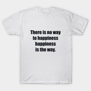 There is no way to happiness – happiness is the way T-Shirt